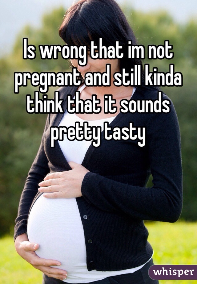 Is wrong that im not pregnant and still kinda think that it sounds pretty tasty