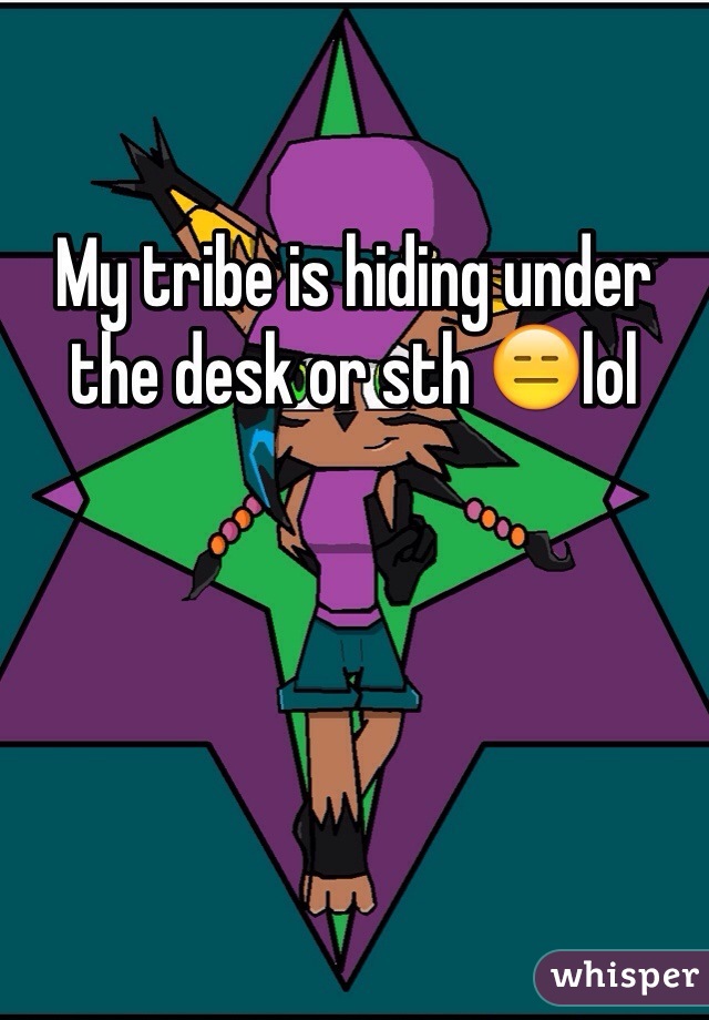 My tribe is hiding under the desk or sth 😑lol
