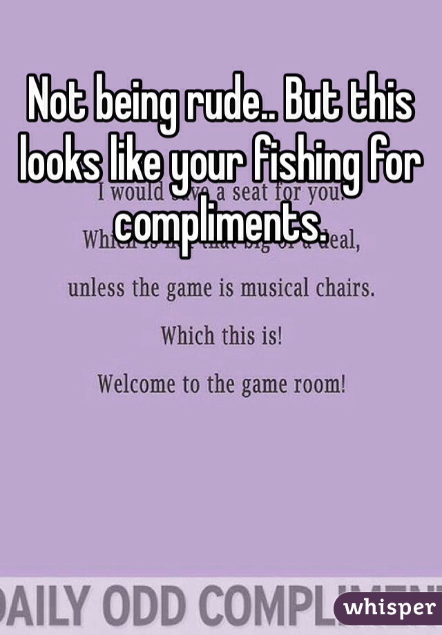 Not being rude.. But this looks like your fishing for compliments. 