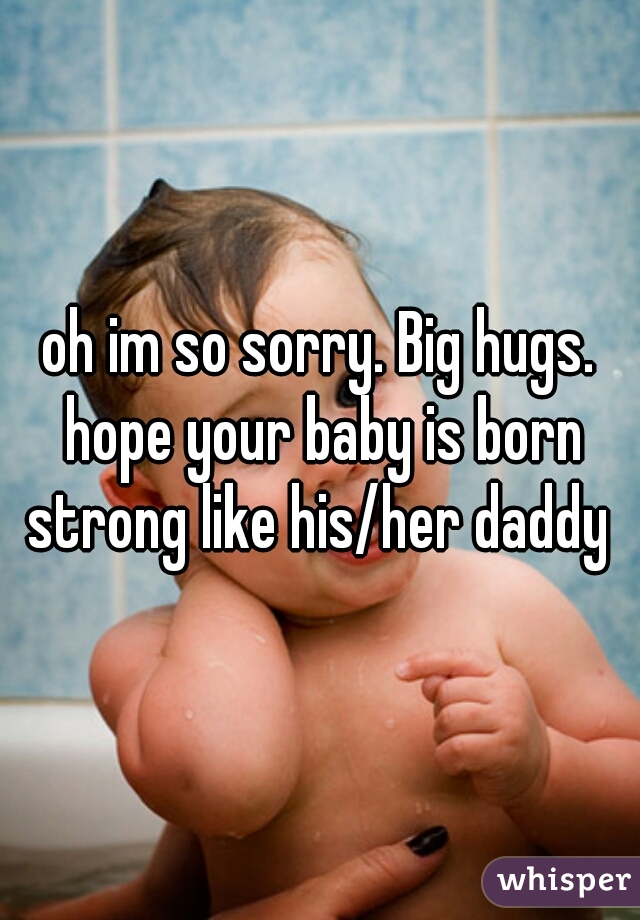 oh im so sorry. Big hugs. hope your baby is born strong like his/her daddy ♡