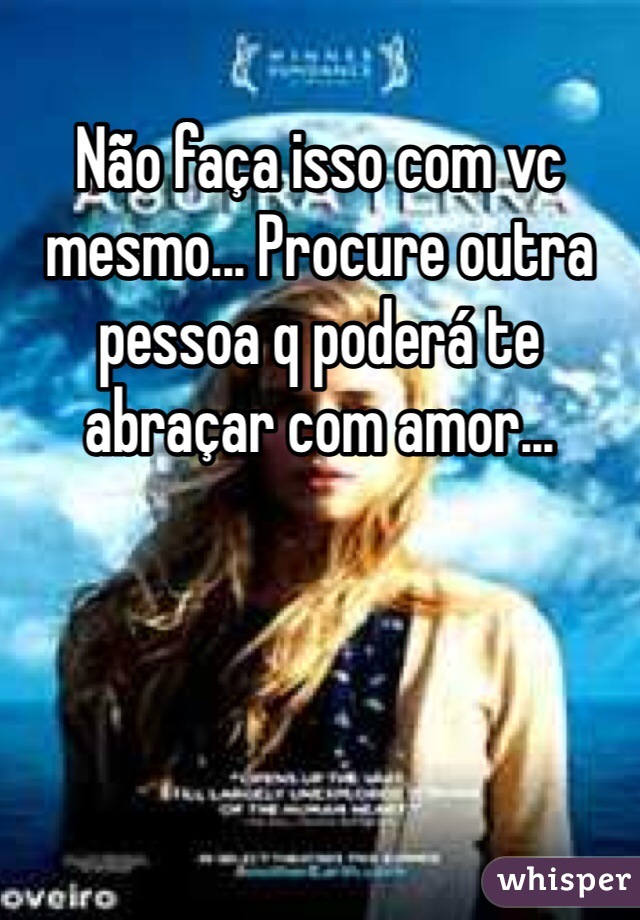 Não faça isso com vc mesmo... Procure outra pessoa q poderá te abraçar com amor...