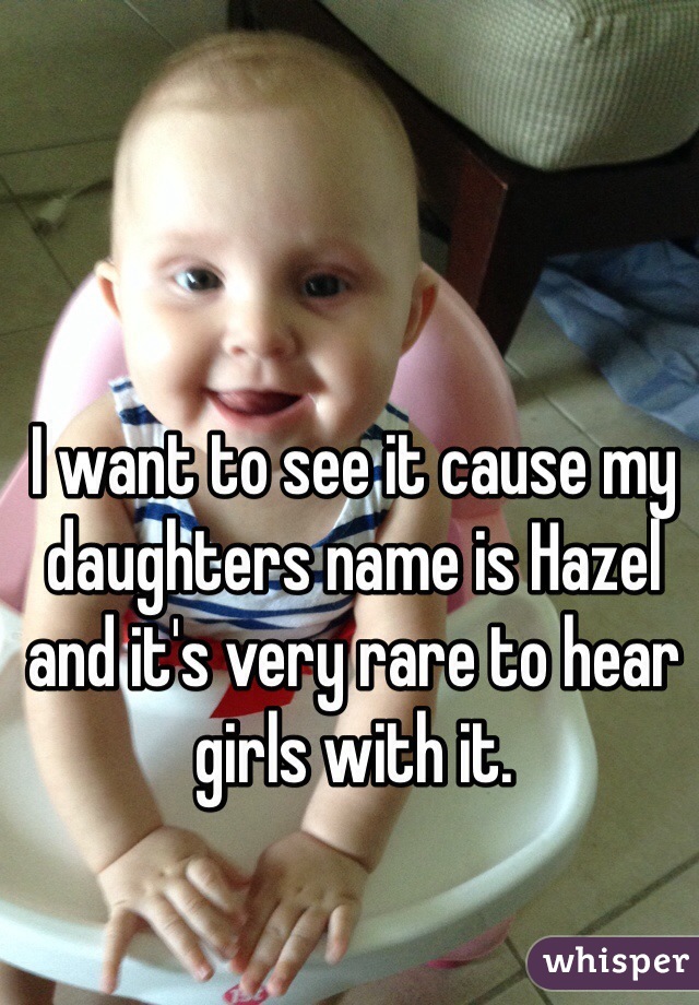 I want to see it cause my daughters name is Hazel and it's very rare to hear girls with it.