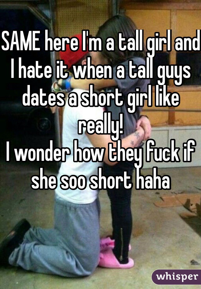 SAME here I'm a tall girl and I hate it when a tall guys dates a short girl like really!
I wonder how they fuck if she soo short haha 