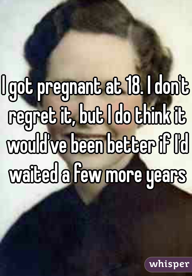 I got pregnant at 18. I don't regret it, but I do think it would've been better if I'd waited a few more years