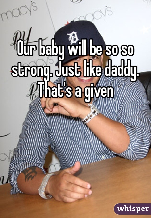 Our baby will be so so strong. Just like daddy. That's a given 