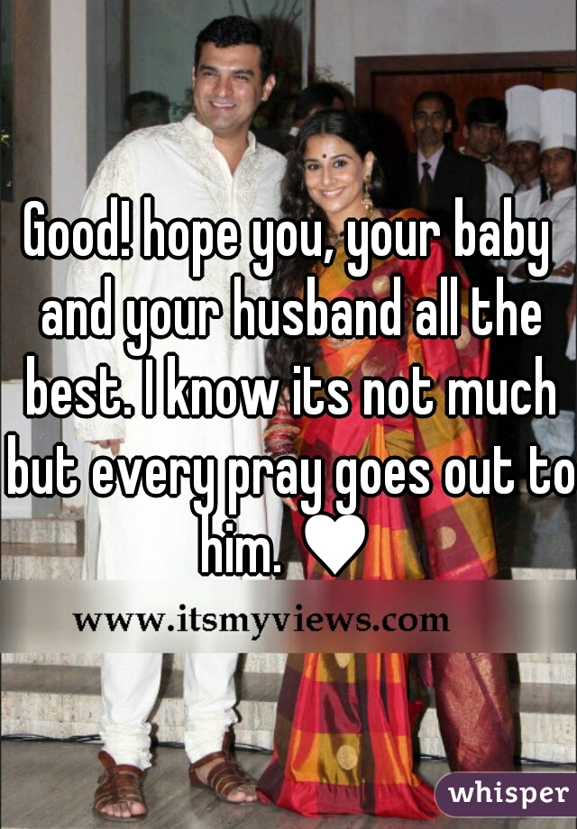 Good! hope you, your baby and your husband all the best. I know its not much but every pray goes out to him. ♥ 