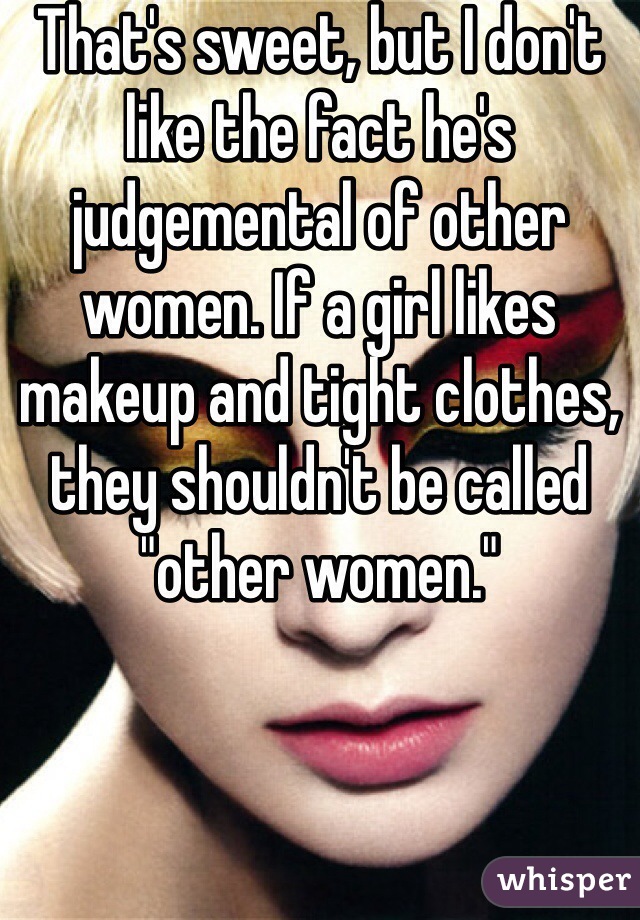 That's sweet, but I don't like the fact he's judgemental of other women. If a girl likes makeup and tight clothes, they shouldn't be called "other women."