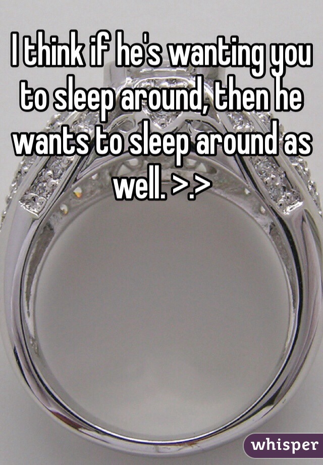 I think if he's wanting you to sleep around, then he wants to sleep around as well. >.>