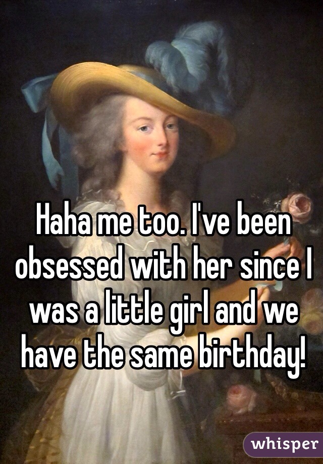 Haha me too. I've been obsessed with her since I was a little girl and we have the same birthday! 