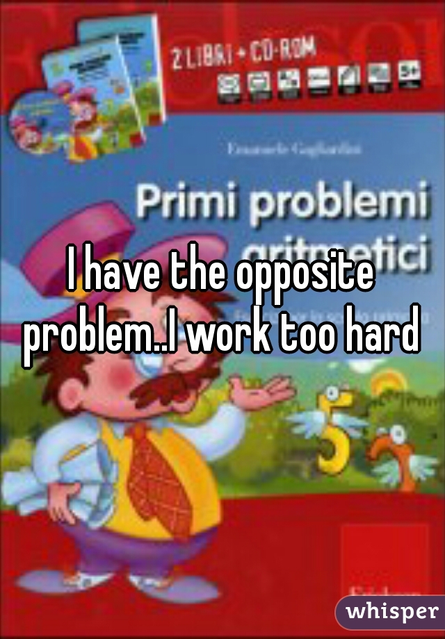 I have the opposite problem..I work too hard 