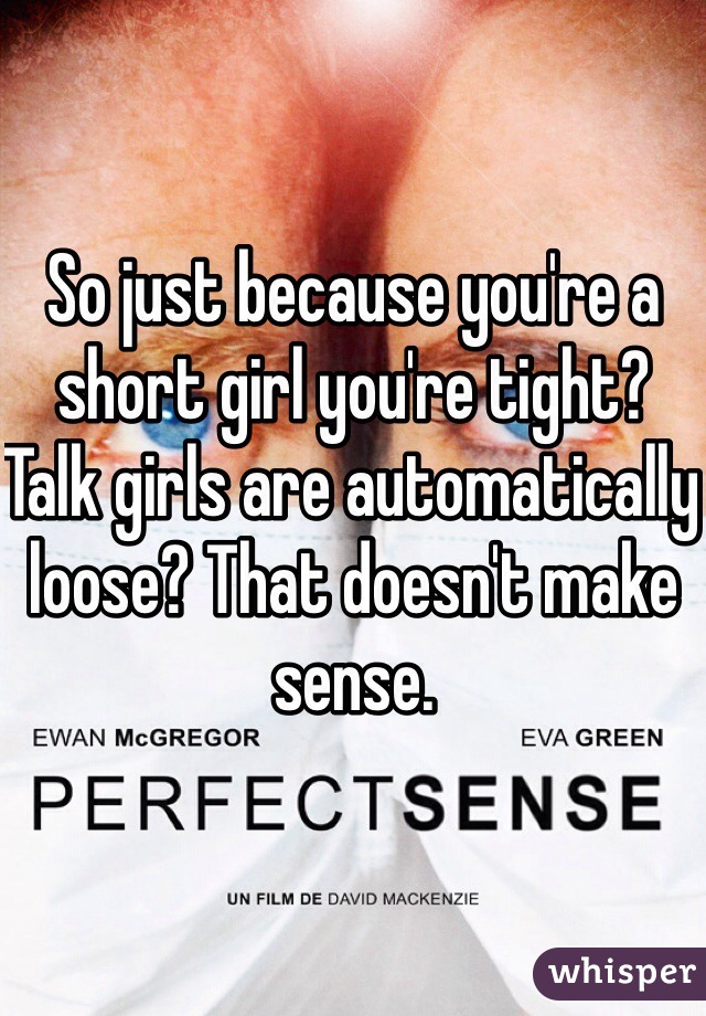 So just because you're a short girl you're tight? 
Talk girls are automatically loose? That doesn't make sense. 