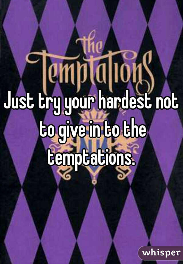 Just try your hardest not to give in to the temptations. 