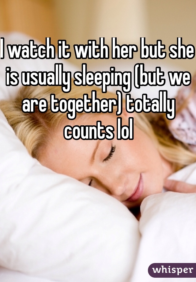 I watch it with her but she is usually sleeping (but we are together) totally counts lol