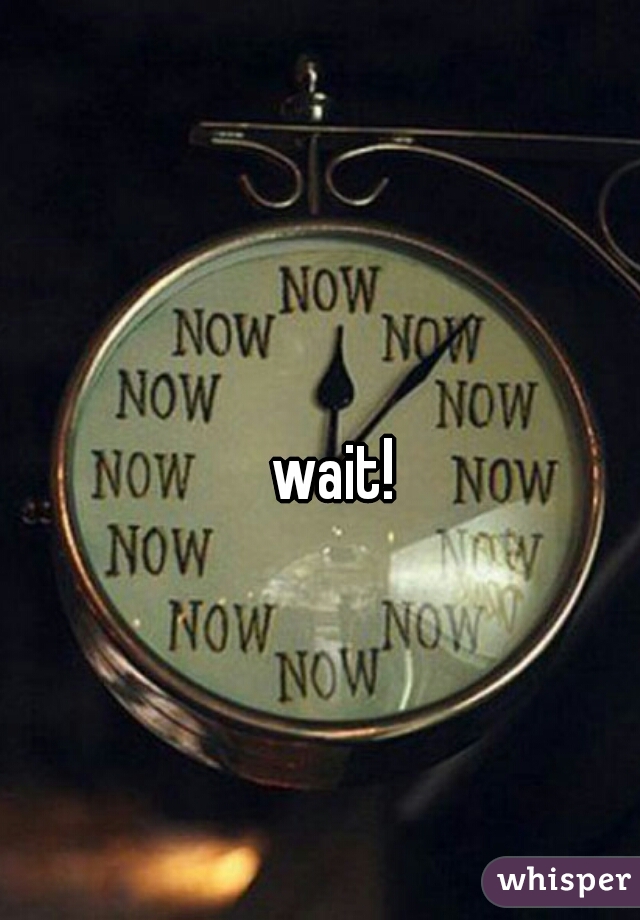 wait!