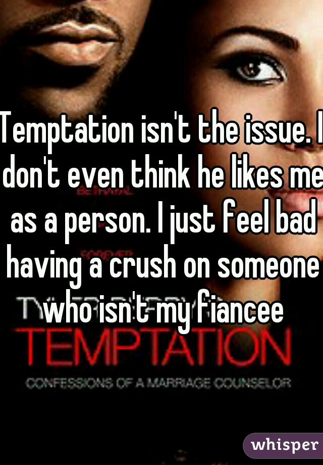 Temptation isn't the issue. I don't even think he likes me as a person. I just feel bad having a crush on someone who isn't my fiancee