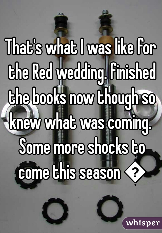 That's what I was like for the Red wedding. finished the books now though so knew what was coming.  Some more shocks to come this season 😉