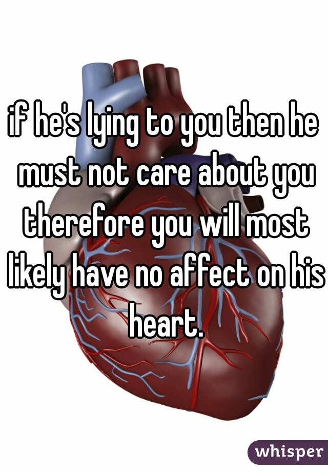 if he's lying to you then he must not care about you therefore you will most likely have no affect on his heart.