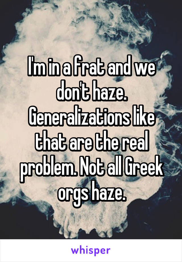 I'm in a frat and we don't haze. Generalizations like that are the real problem. Not all Greek orgs haze.