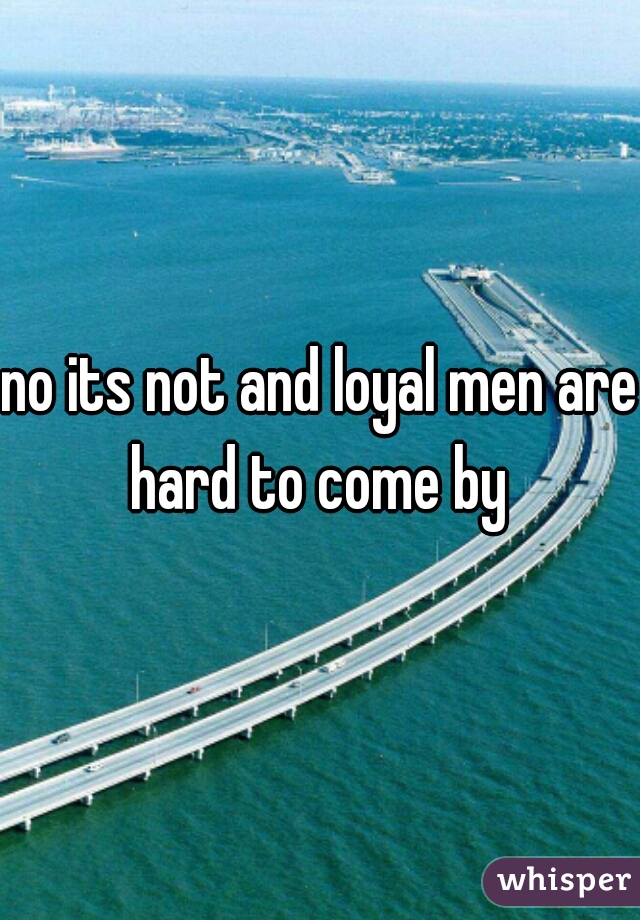 no its not and loyal men are hard to come by 