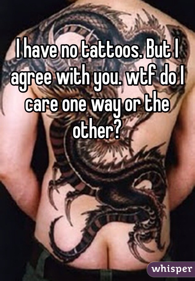 I have no tattoos. But I agree with you. wtf do I care one way or the other? 