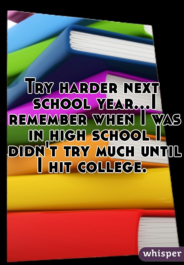 Try harder next school year...I remember when I was in high school I didn't try much until I hit college. 