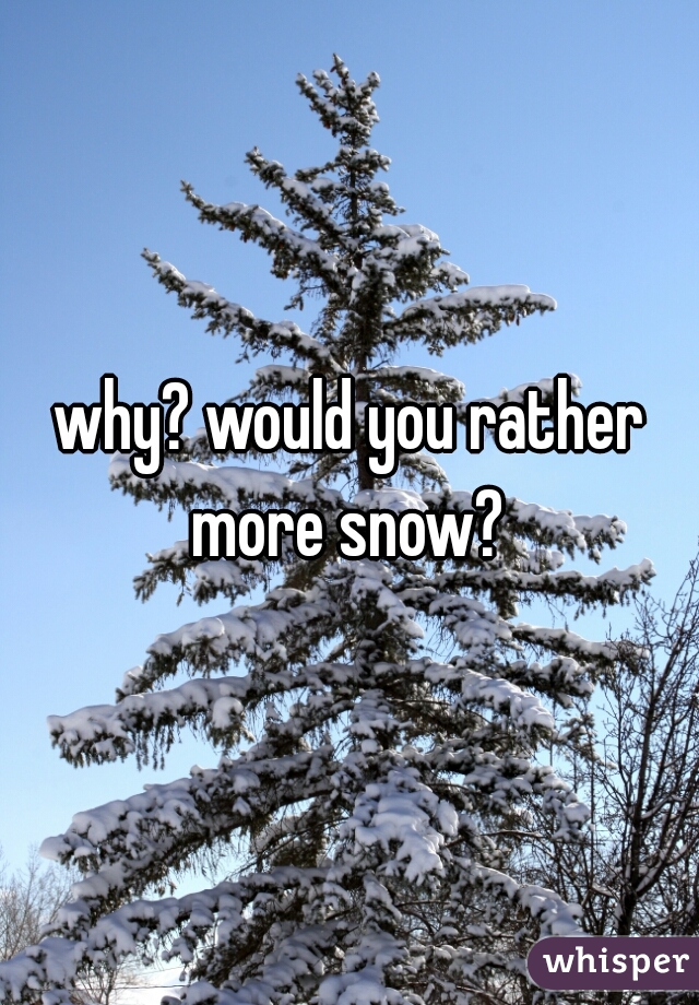 why? would you rather more snow? 