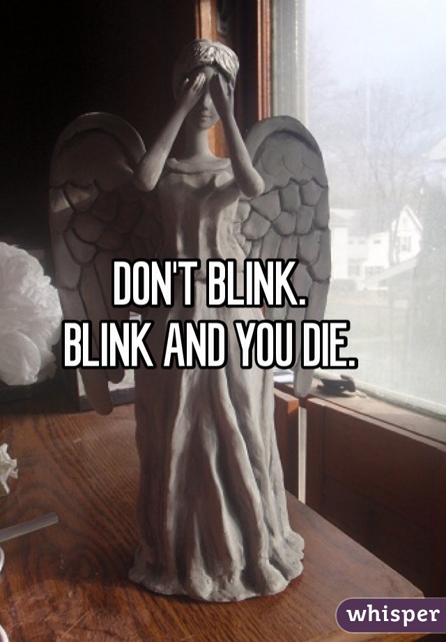 DON'T BLINK.
BLINK AND YOU DIE.