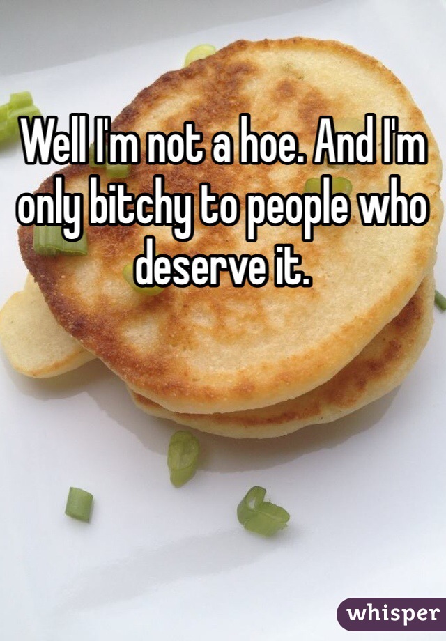 Well I'm not a hoe. And I'm only bitchy to people who deserve it.