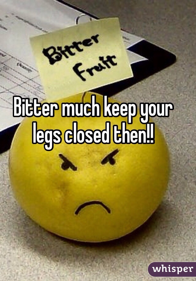 Bitter much keep your legs closed then!!