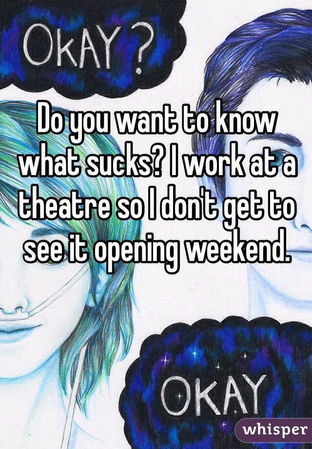 Do you want to know what sucks? I work at a theatre so I don't get to see it opening weekend. 