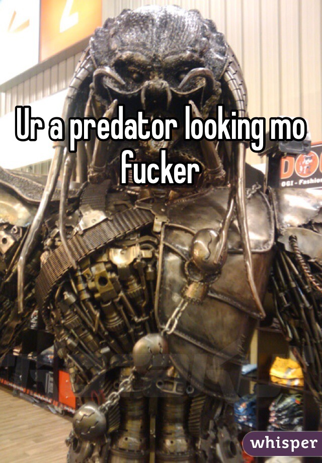 Ur a predator looking mo fucker