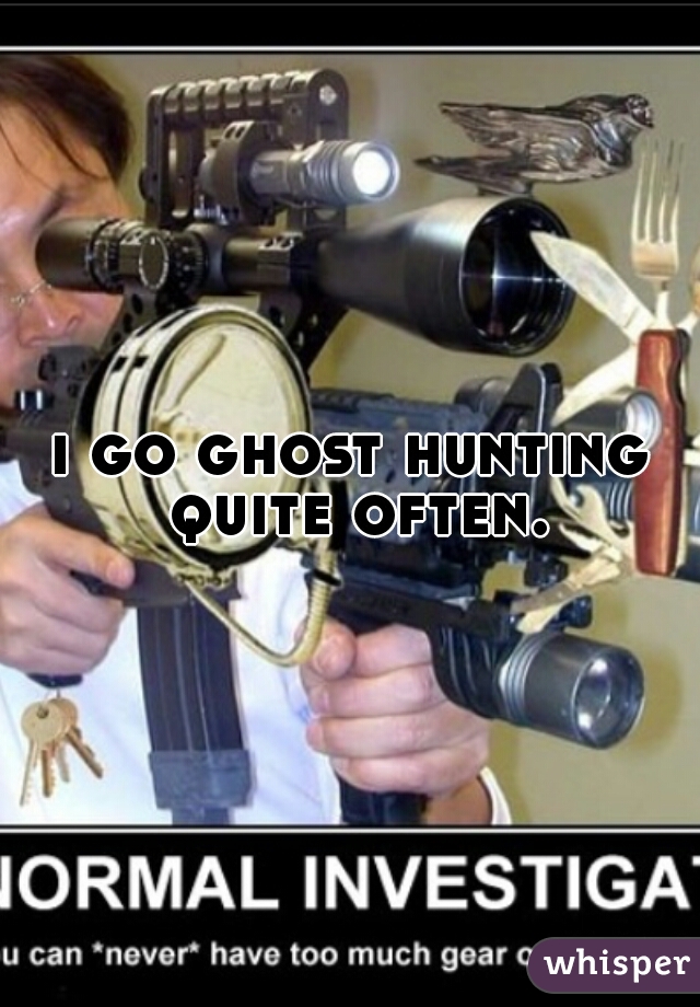 i go ghost hunting quite often.