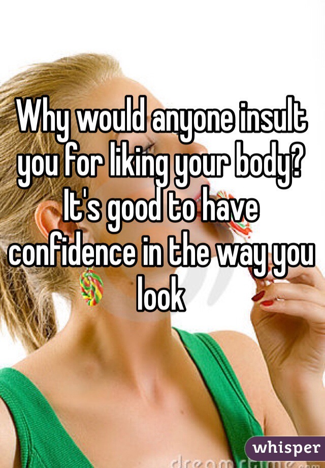 Why would anyone insult you for liking your body? It's good to have confidence in the way you look