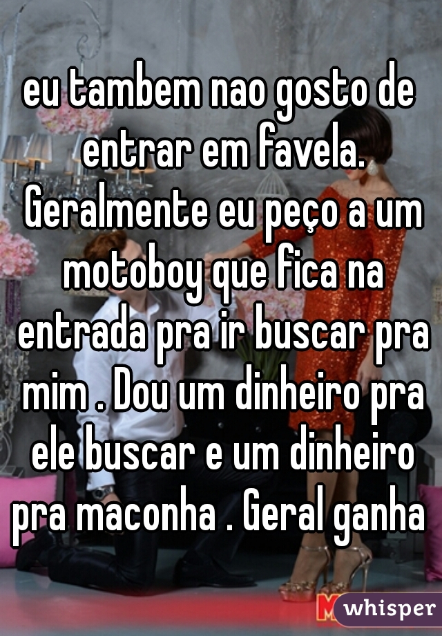 eu tambem nao gosto de entrar em favela. Geralmente eu peço a um motoboy que fica na entrada pra ir buscar pra mim . Dou um dinheiro pra ele buscar e um dinheiro pra maconha . Geral ganha 