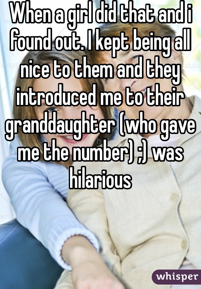 When a girl did that and i found out. I kept being all nice to them and they introduced me to their granddaughter (who gave me the number) ;) was hilarious 