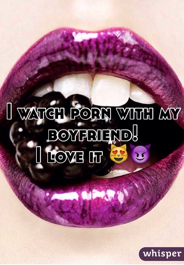 I watch porn with my boyfriend! 
I love it 😻😈