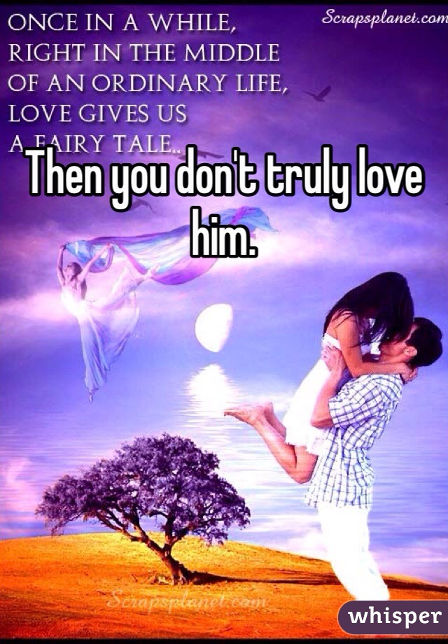 Then you don't truly love him.