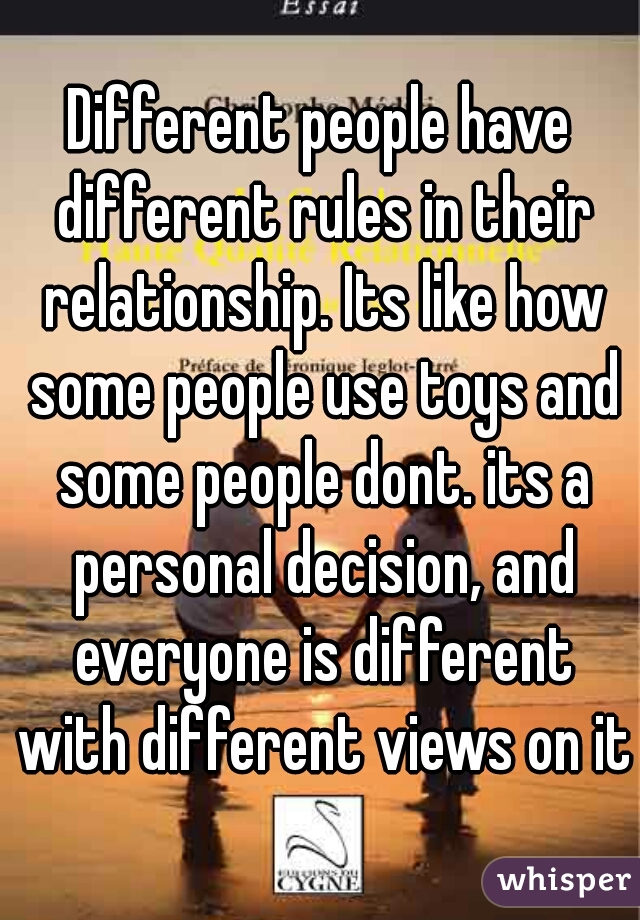 Different people have different rules in their relationship. Its like how some people use toys and some people dont. its a personal decision, and everyone is different with different views on it.