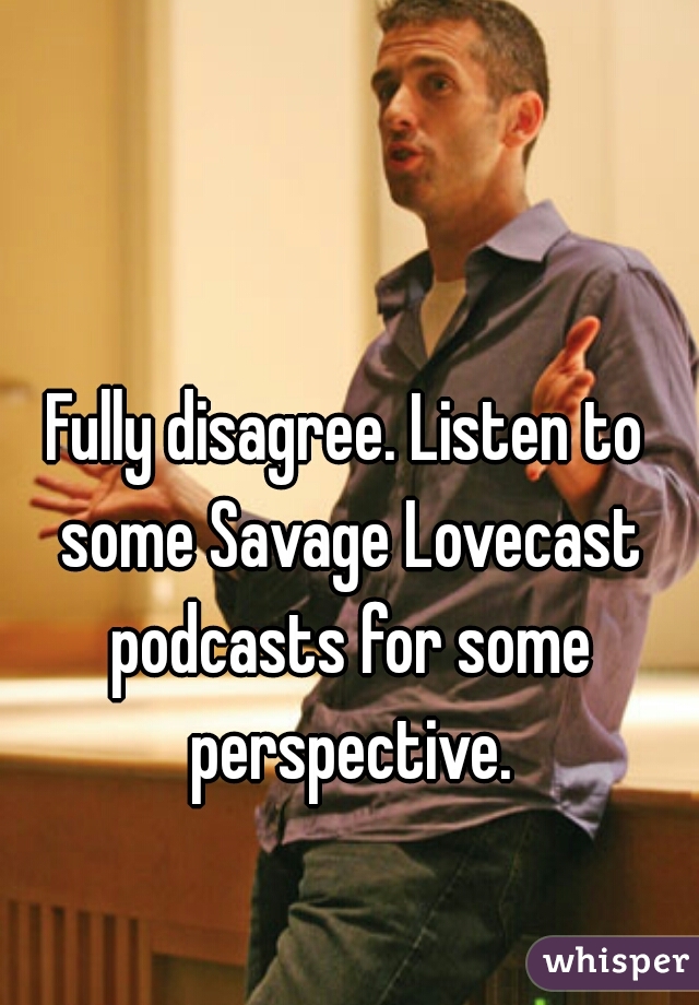 Fully disagree. Listen to some Savage Lovecast podcasts for some perspective.