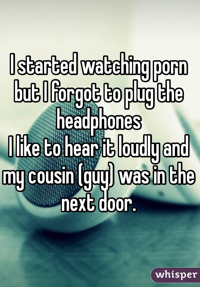 I started watching porn but I forgot to plug the headphones 
I like to hear it loudly and my cousin (guy) was in the next door.