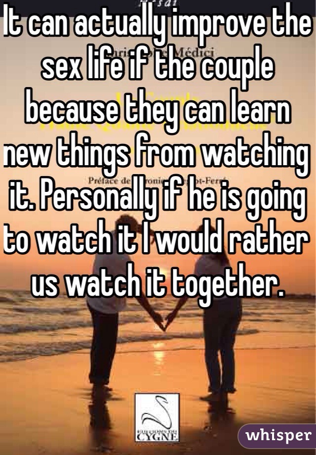 It can actually improve the sex life if the couple because they can learn new things from watching it. Personally if he is going to watch it I would rather us watch it together.