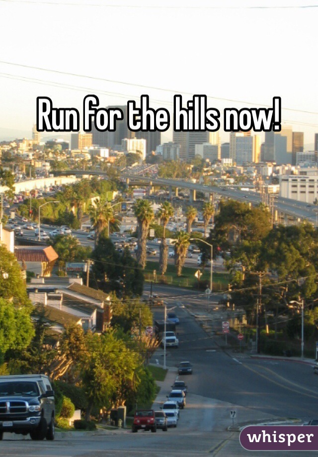 Run for the hills now!