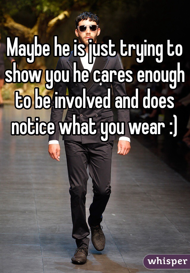 Maybe he is just trying to show you he cares enough to be involved and does notice what you wear :) 