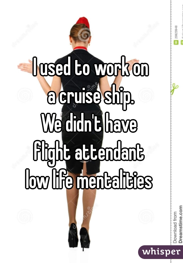 I used to work on
a cruise ship.

We didn't have 
flight attendant 
low life mentalities 