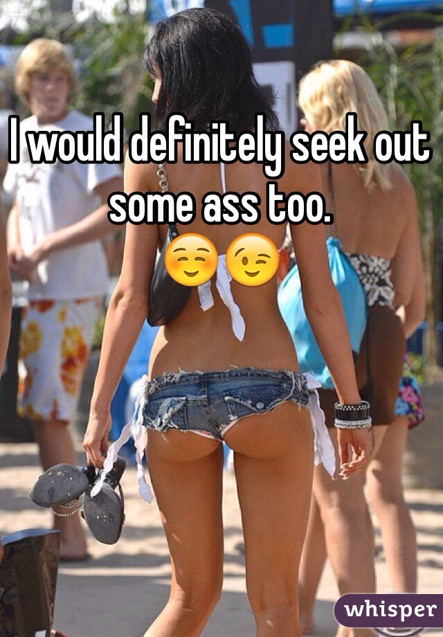 I would definitely seek out some ass too. 
☺️😉