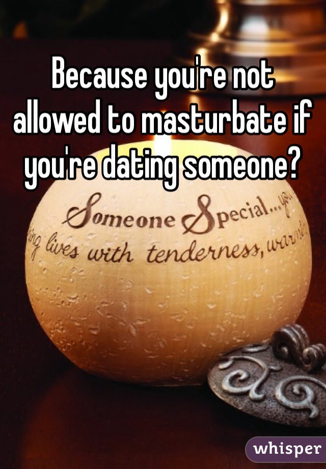 Because you're not allowed to masturbate if you're dating someone? 