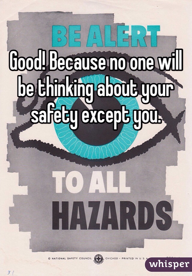 Good! Because no one will be thinking about your safety except you. 