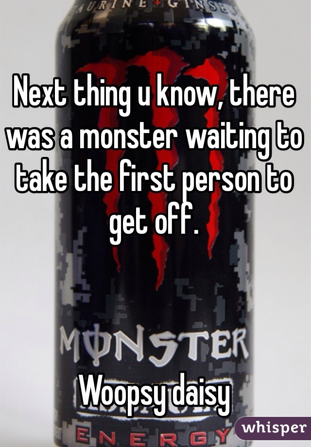 Next thing u know, there was a monster waiting to take the first person to get off.



Woopsy daisy