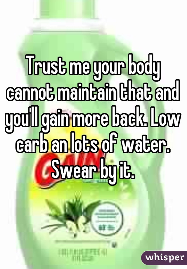 Trust me your body cannot maintain that and you'll gain more back. Low carb an lots of water. Swear by it.