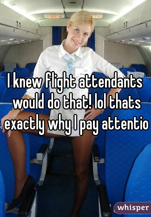 I knew flight attendants would do that! lol thats exactly why I pay attention
